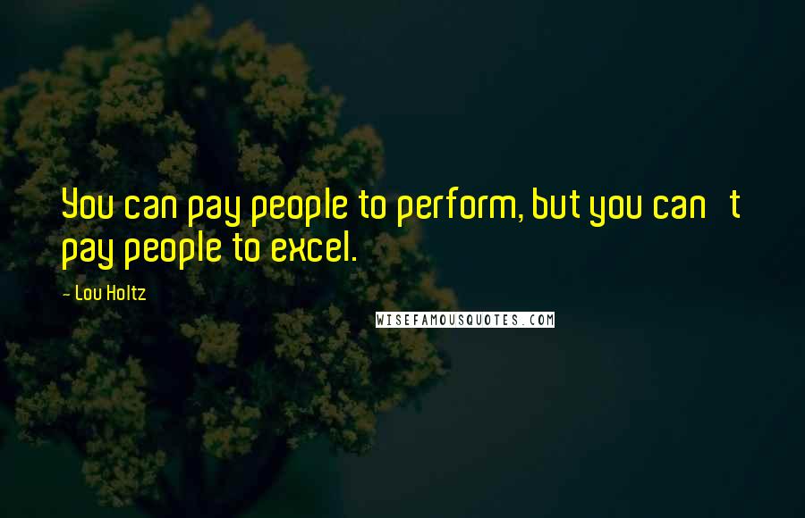 Lou Holtz Quotes: You can pay people to perform, but you can't pay people to excel.