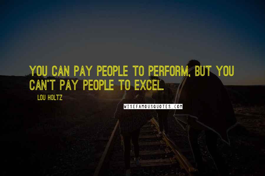 Lou Holtz Quotes: You can pay people to perform, but you can't pay people to excel.