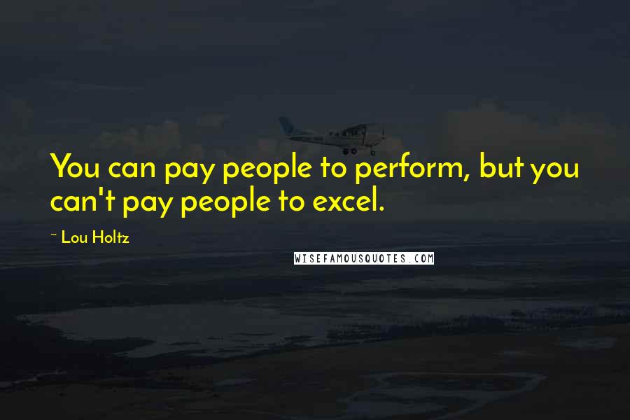 Lou Holtz Quotes: You can pay people to perform, but you can't pay people to excel.