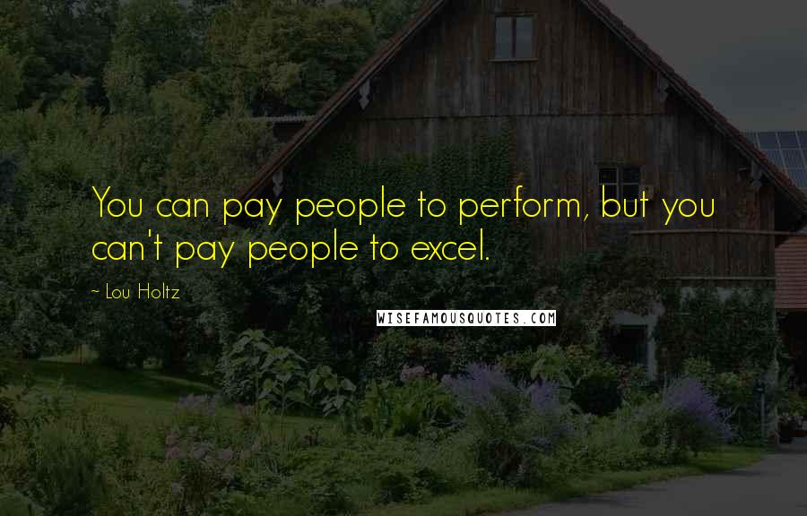 Lou Holtz Quotes: You can pay people to perform, but you can't pay people to excel.