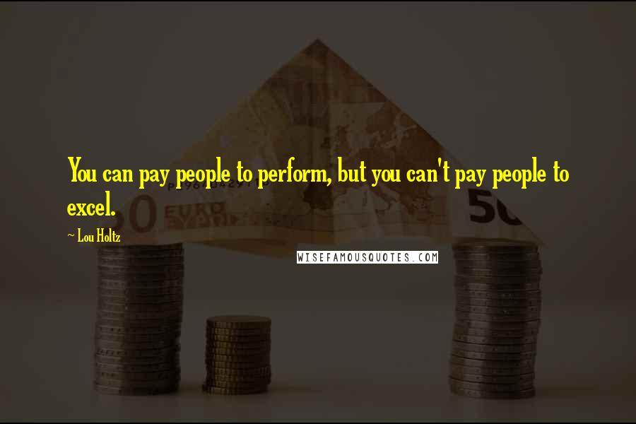 Lou Holtz Quotes: You can pay people to perform, but you can't pay people to excel.