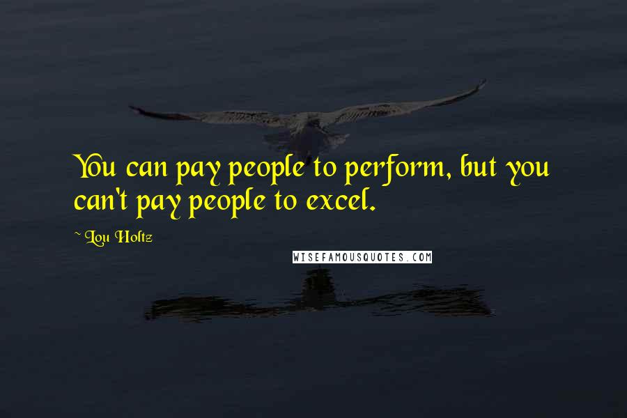 Lou Holtz Quotes: You can pay people to perform, but you can't pay people to excel.