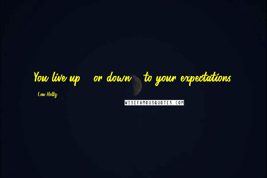 Lou Holtz Quotes: You live up - or down - to your expectations.