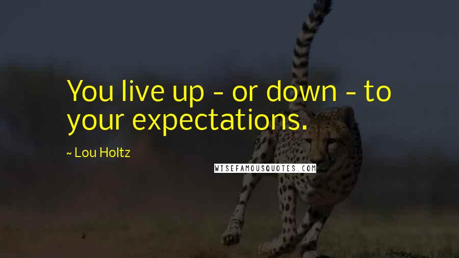 Lou Holtz Quotes: You live up - or down - to your expectations.