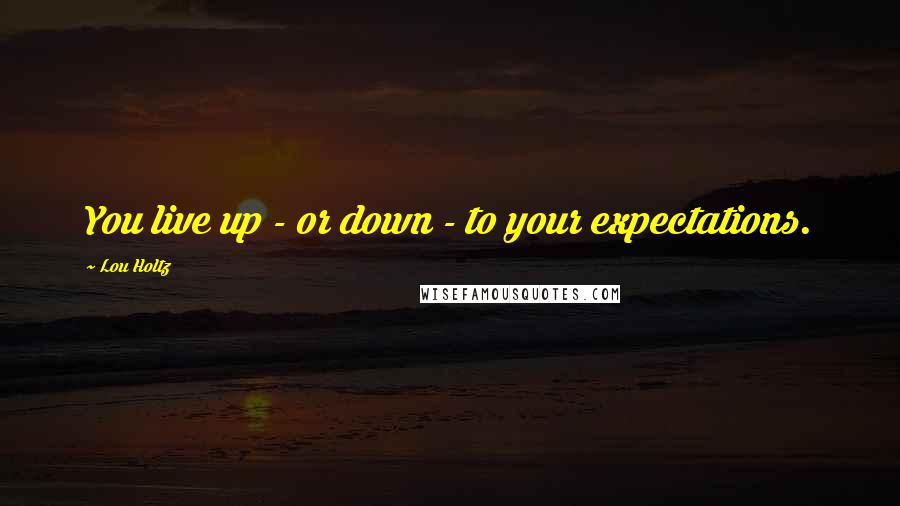 Lou Holtz Quotes: You live up - or down - to your expectations.
