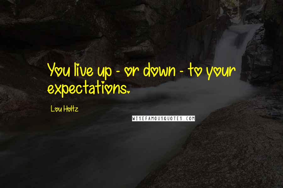 Lou Holtz Quotes: You live up - or down - to your expectations.