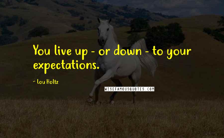 Lou Holtz Quotes: You live up - or down - to your expectations.