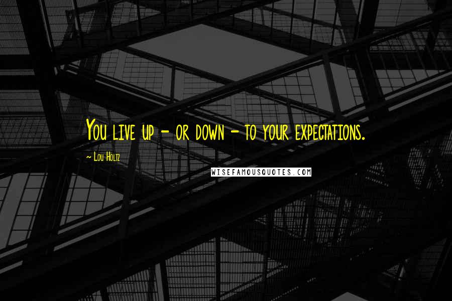 Lou Holtz Quotes: You live up - or down - to your expectations.