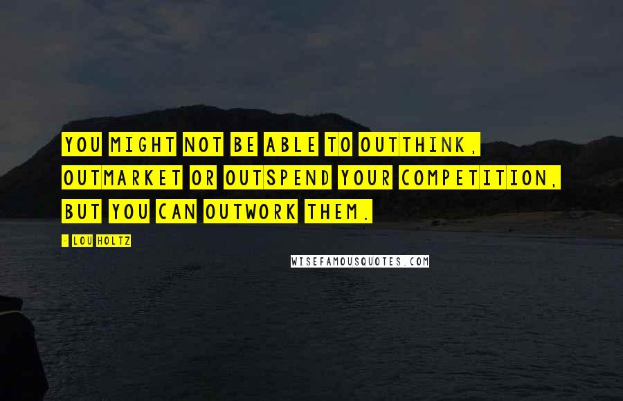 Lou Holtz Quotes: You might not be able to outthink, outmarket or outspend your competition, but you can outwork them.