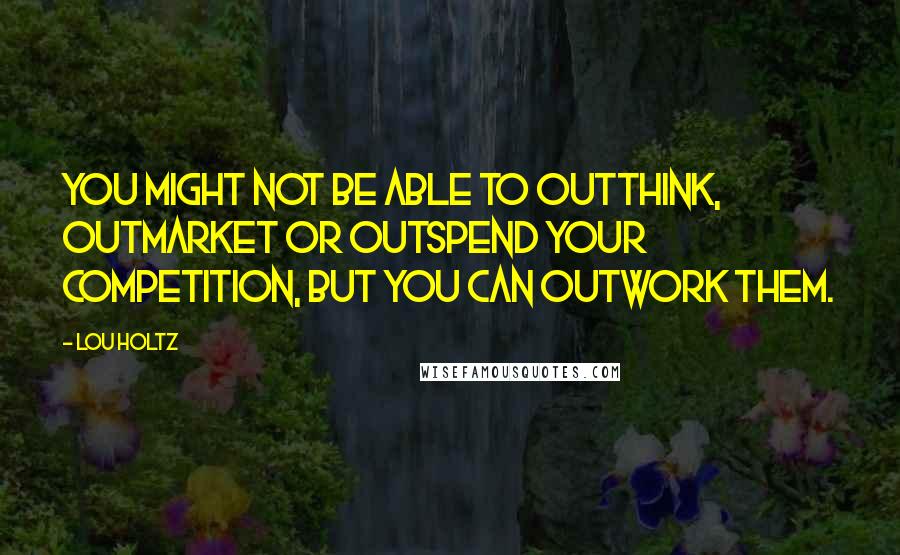 Lou Holtz Quotes: You might not be able to outthink, outmarket or outspend your competition, but you can outwork them.