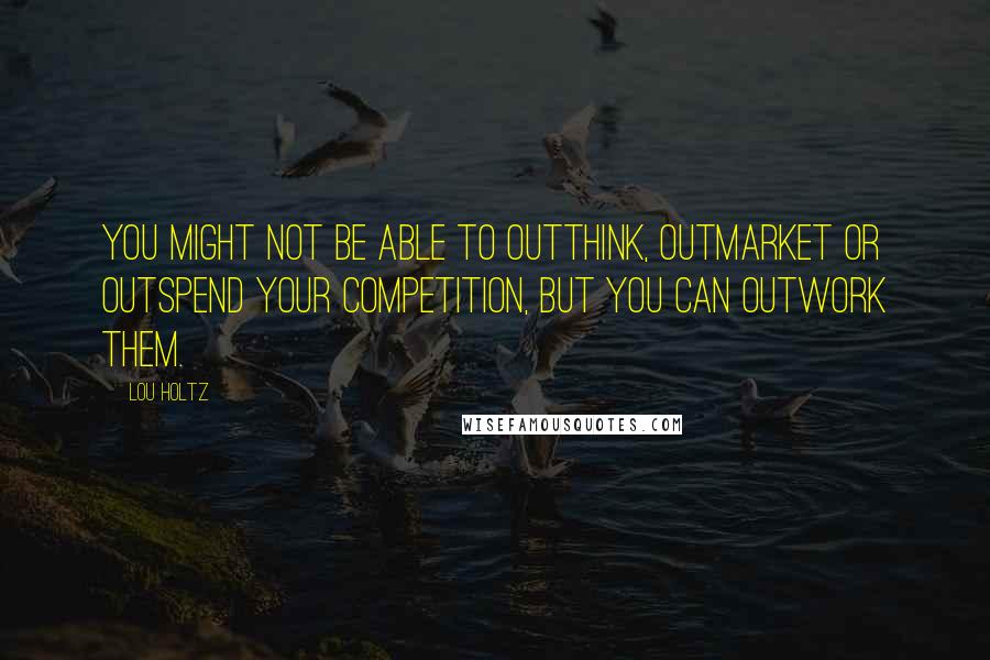 Lou Holtz Quotes: You might not be able to outthink, outmarket or outspend your competition, but you can outwork them.