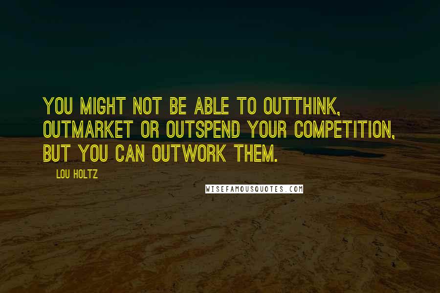 Lou Holtz Quotes: You might not be able to outthink, outmarket or outspend your competition, but you can outwork them.