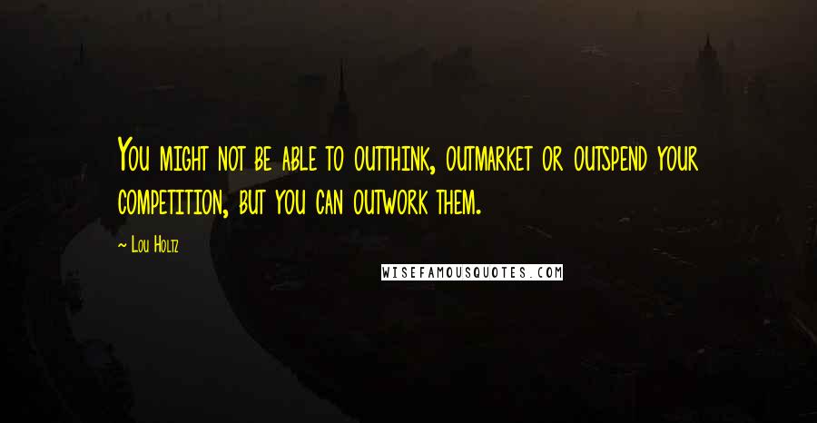 Lou Holtz Quotes: You might not be able to outthink, outmarket or outspend your competition, but you can outwork them.