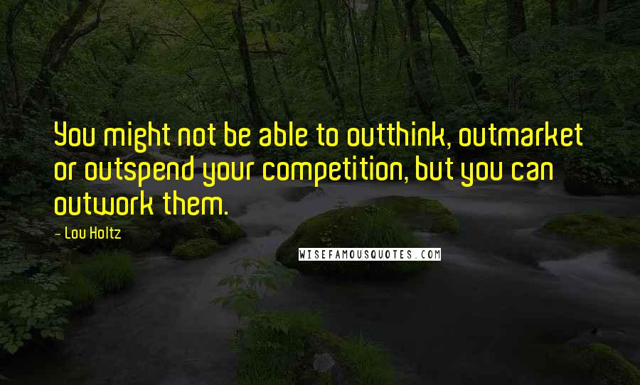 Lou Holtz Quotes: You might not be able to outthink, outmarket or outspend your competition, but you can outwork them.