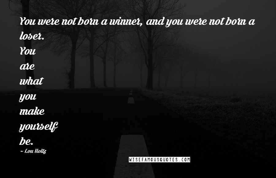 Lou Holtz Quotes: You were not born a winner, and you were not born a loser. You are what you make yourself be.