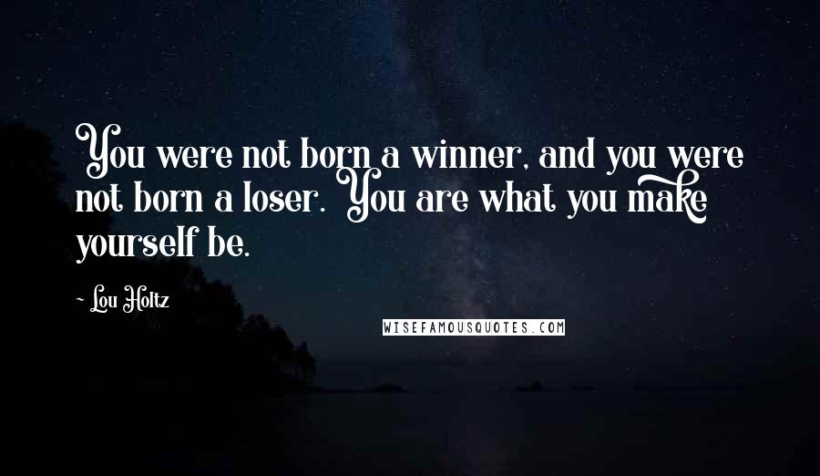 Lou Holtz Quotes: You were not born a winner, and you were not born a loser. You are what you make yourself be.