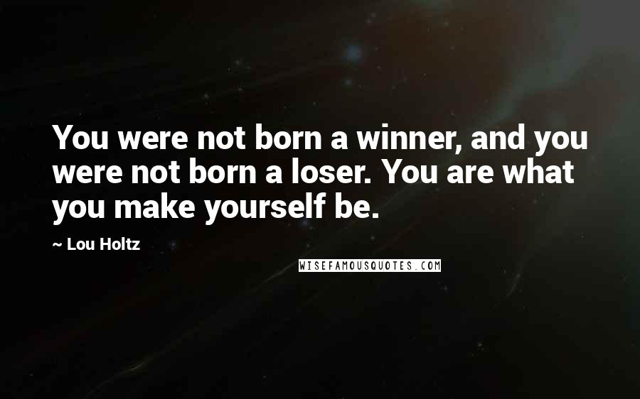 Lou Holtz Quotes: You were not born a winner, and you were not born a loser. You are what you make yourself be.