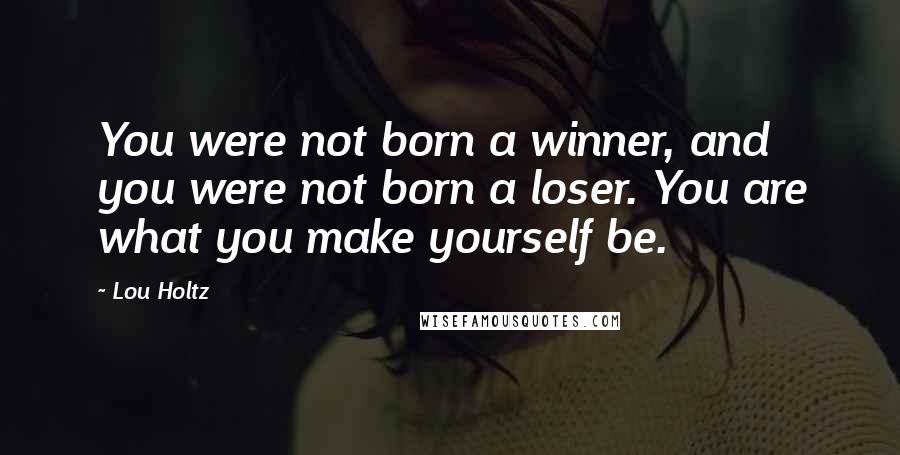 Lou Holtz Quotes: You were not born a winner, and you were not born a loser. You are what you make yourself be.