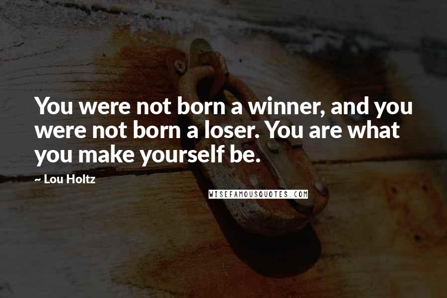 Lou Holtz Quotes: You were not born a winner, and you were not born a loser. You are what you make yourself be.