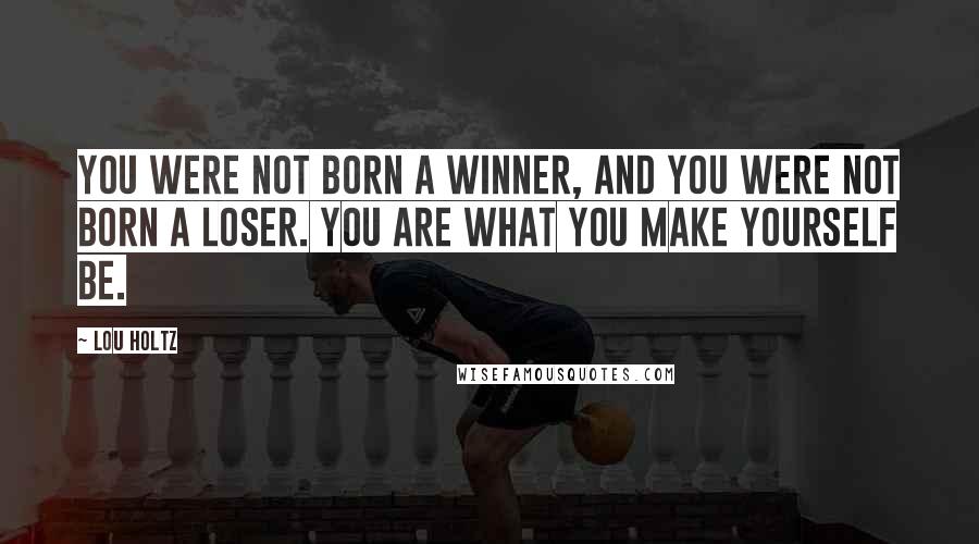 Lou Holtz Quotes: You were not born a winner, and you were not born a loser. You are what you make yourself be.