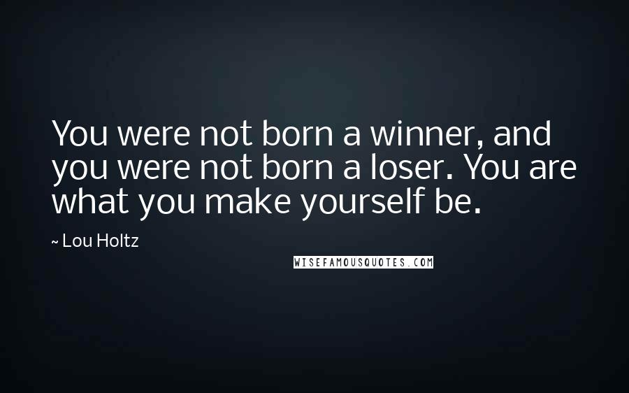 Lou Holtz Quotes: You were not born a winner, and you were not born a loser. You are what you make yourself be.