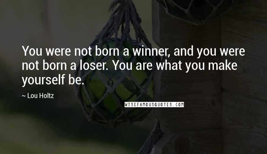 Lou Holtz Quotes: You were not born a winner, and you were not born a loser. You are what you make yourself be.