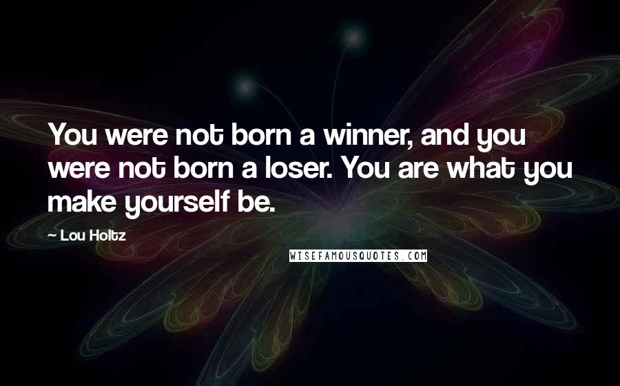 Lou Holtz Quotes: You were not born a winner, and you were not born a loser. You are what you make yourself be.
