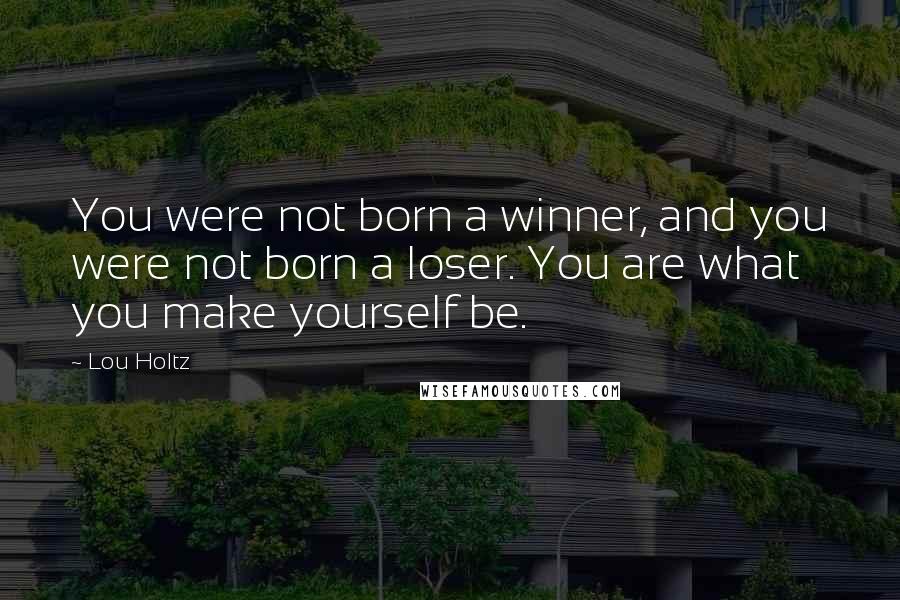 Lou Holtz Quotes: You were not born a winner, and you were not born a loser. You are what you make yourself be.