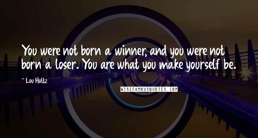 Lou Holtz Quotes: You were not born a winner, and you were not born a loser. You are what you make yourself be.