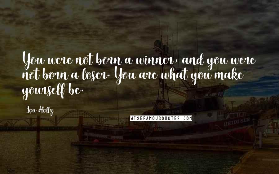 Lou Holtz Quotes: You were not born a winner, and you were not born a loser. You are what you make yourself be.