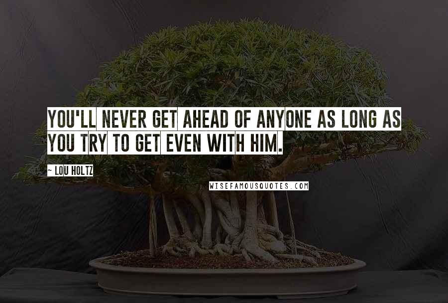 Lou Holtz Quotes: You'll never get ahead of anyone as long as you try to get even with him.