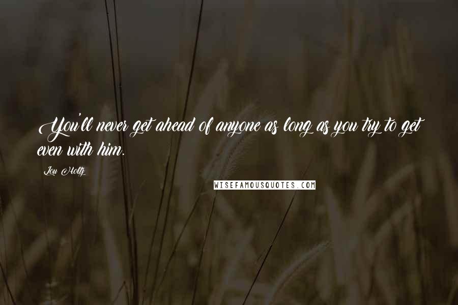 Lou Holtz Quotes: You'll never get ahead of anyone as long as you try to get even with him.