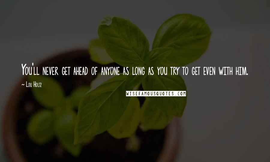Lou Holtz Quotes: You'll never get ahead of anyone as long as you try to get even with him.