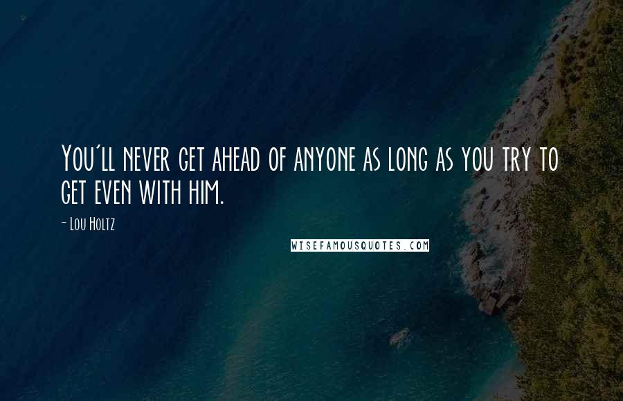 Lou Holtz Quotes: You'll never get ahead of anyone as long as you try to get even with him.