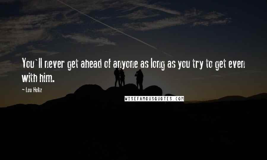 Lou Holtz Quotes: You'll never get ahead of anyone as long as you try to get even with him.