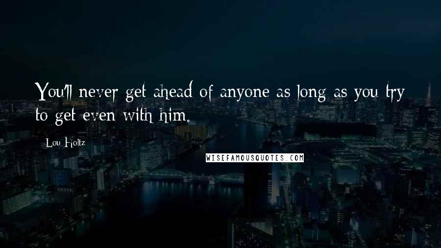 Lou Holtz Quotes: You'll never get ahead of anyone as long as you try to get even with him.