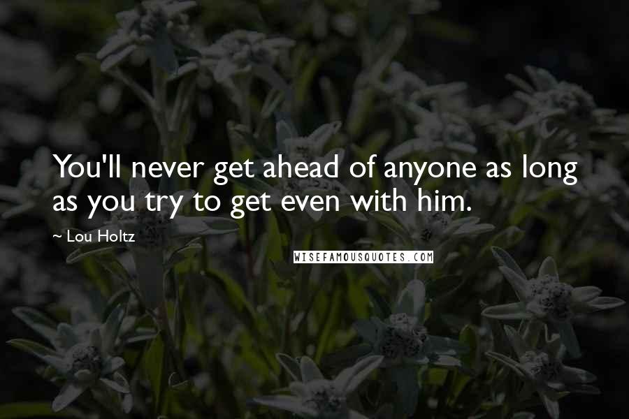Lou Holtz Quotes: You'll never get ahead of anyone as long as you try to get even with him.
