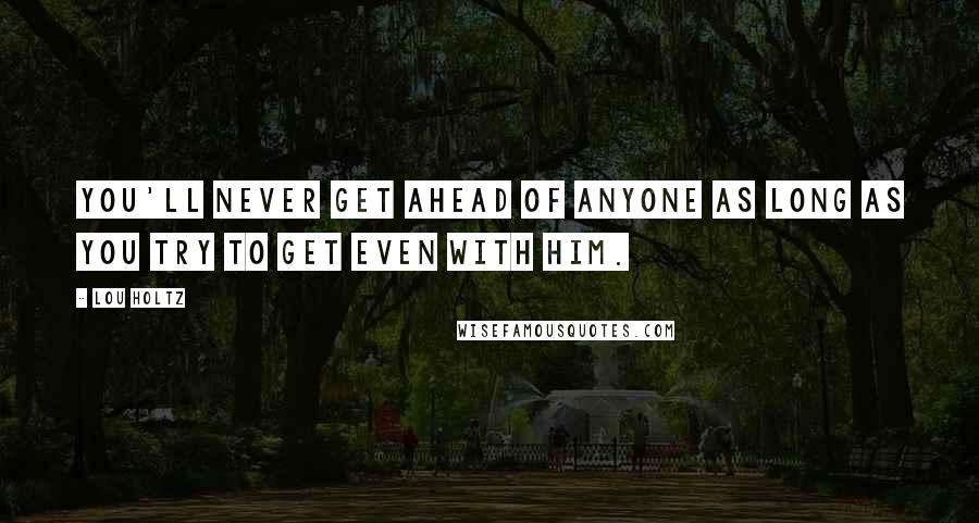 Lou Holtz Quotes: You'll never get ahead of anyone as long as you try to get even with him.