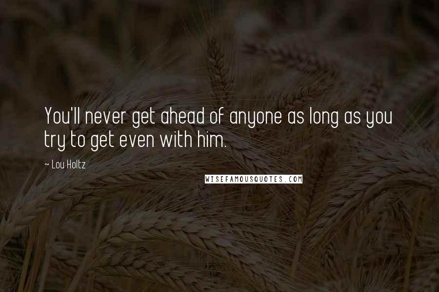 Lou Holtz Quotes: You'll never get ahead of anyone as long as you try to get even with him.