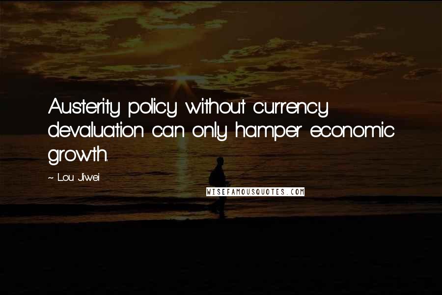 Lou Jiwei Quotes: Austerity policy without currency devaluation can only hamper economic growth.