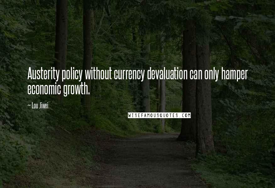 Lou Jiwei Quotes: Austerity policy without currency devaluation can only hamper economic growth.