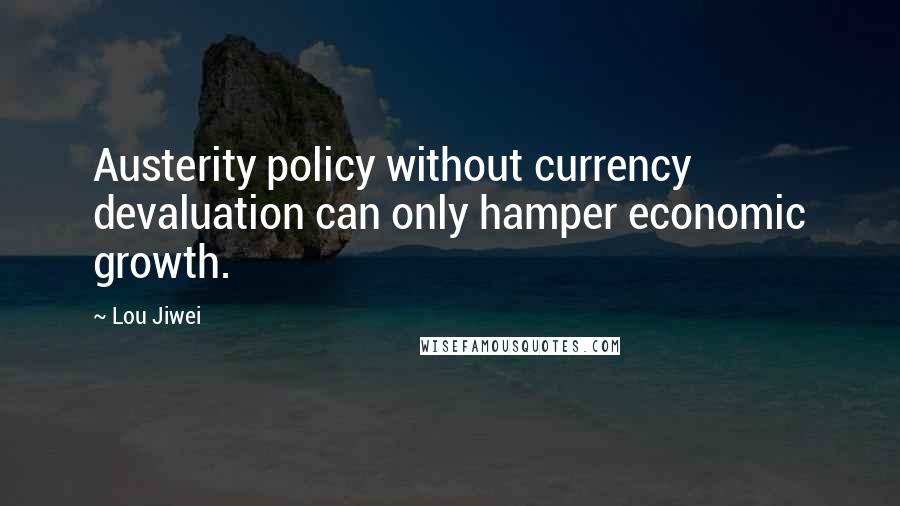 Lou Jiwei Quotes: Austerity policy without currency devaluation can only hamper economic growth.