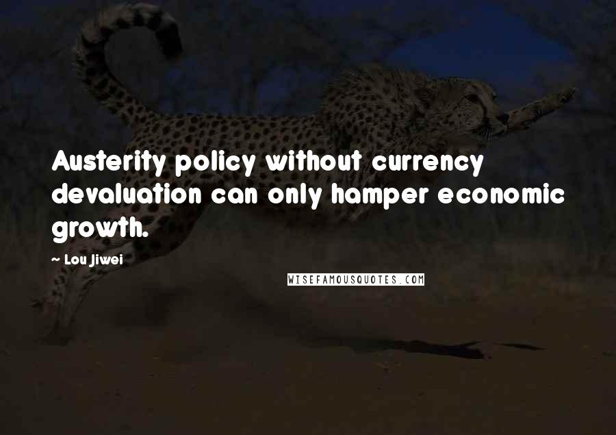 Lou Jiwei Quotes: Austerity policy without currency devaluation can only hamper economic growth.