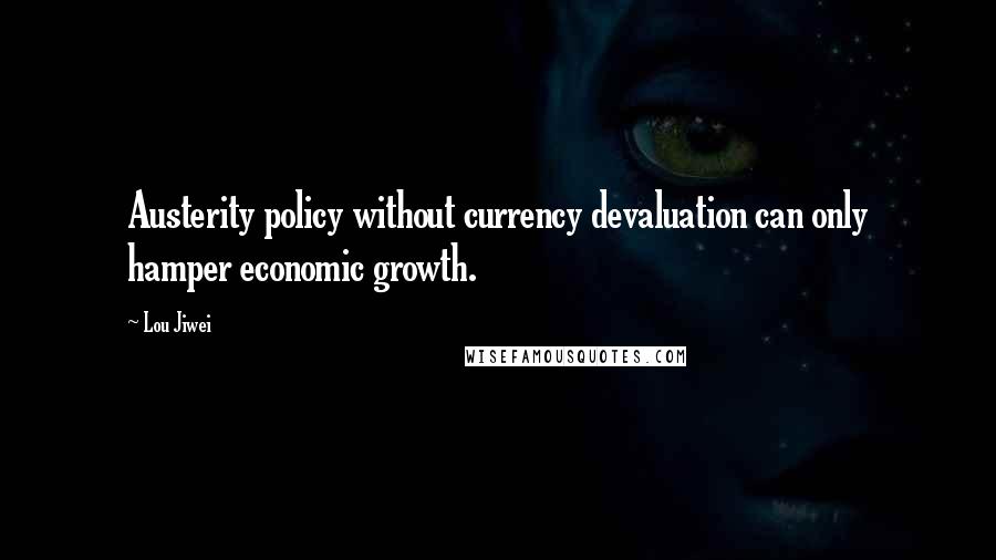 Lou Jiwei Quotes: Austerity policy without currency devaluation can only hamper economic growth.