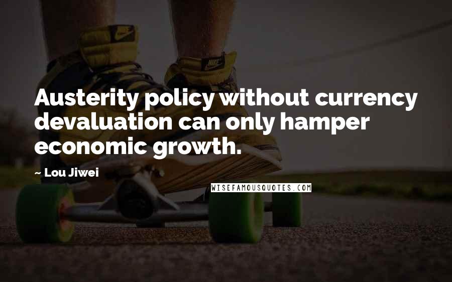 Lou Jiwei Quotes: Austerity policy without currency devaluation can only hamper economic growth.