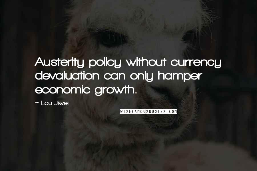 Lou Jiwei Quotes: Austerity policy without currency devaluation can only hamper economic growth.