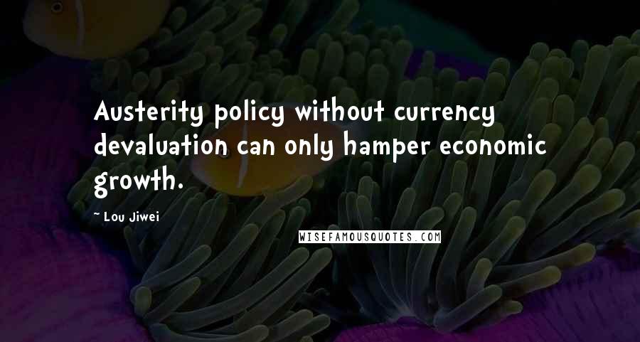 Lou Jiwei Quotes: Austerity policy without currency devaluation can only hamper economic growth.