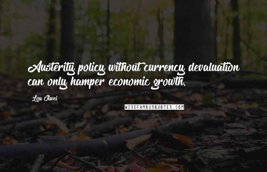 Lou Jiwei Quotes: Austerity policy without currency devaluation can only hamper economic growth.