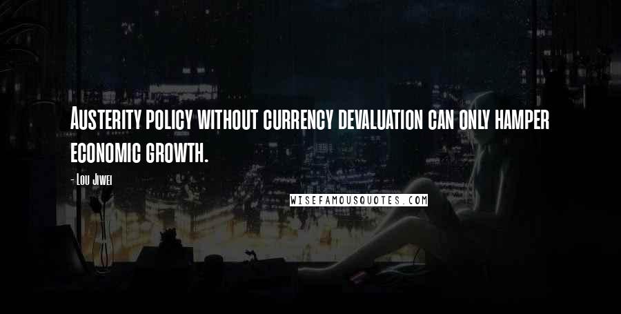 Lou Jiwei Quotes: Austerity policy without currency devaluation can only hamper economic growth.