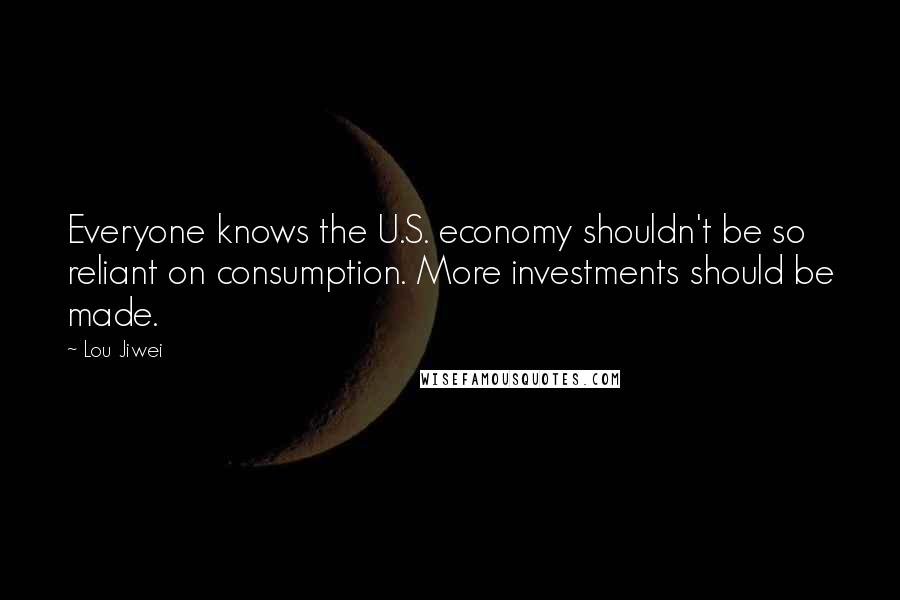 Lou Jiwei Quotes: Everyone knows the U.S. economy shouldn't be so reliant on consumption. More investments should be made.